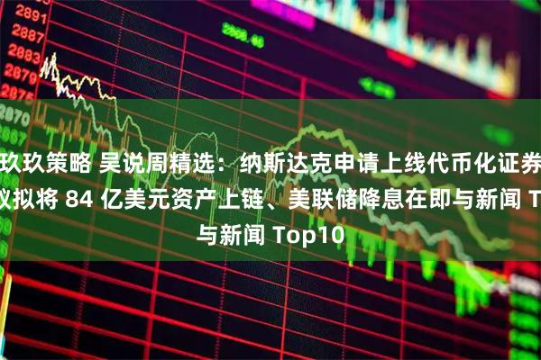 玖玖策略 吴说周精选：纳斯达克申请上线代币化证券、蚂蚁拟将 84 亿美元资产上链、美联储降息在即与新闻 Top10