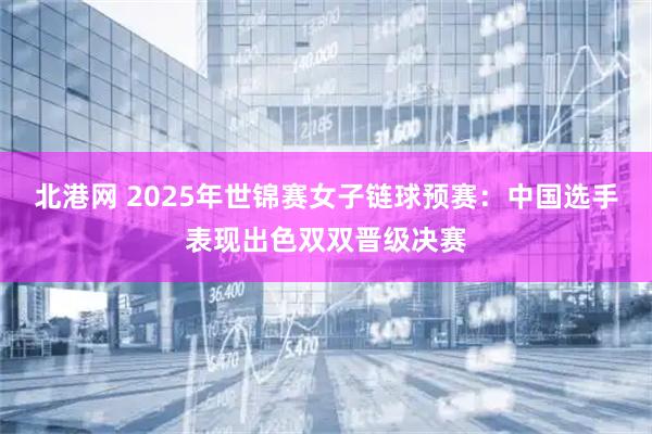 北港网 2025年世锦赛女子链球预赛：中国选手表现出色双双晋级决赛