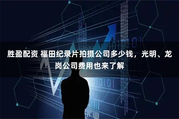 胜盈配资 福田纪录片拍摄公司多少钱，光明、龙岗公司费用也来了解