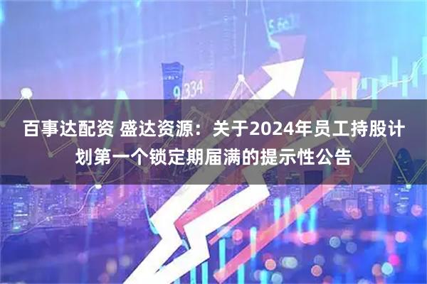 百事达配资 盛达资源：关于2024年员工持股计划第一个锁定期届满的提示性公告
