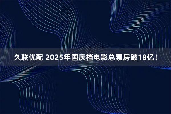 久联优配 2025年国庆档电影总票房破18亿！