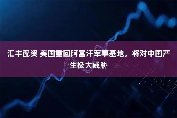 汇丰配资 美国重回阿富汗军事基地，将对中国产生极大威胁