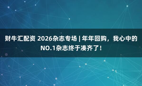 财牛汇配资 2026杂志专场 | 年年回购，我心中的NO.1杂志终于凑齐了！