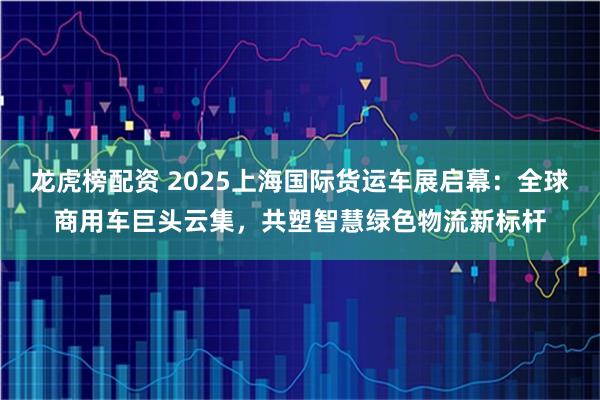 龙虎榜配资 2025上海国际货运车展启幕：全球商用车巨头云集，共塑智慧绿色物流新标杆