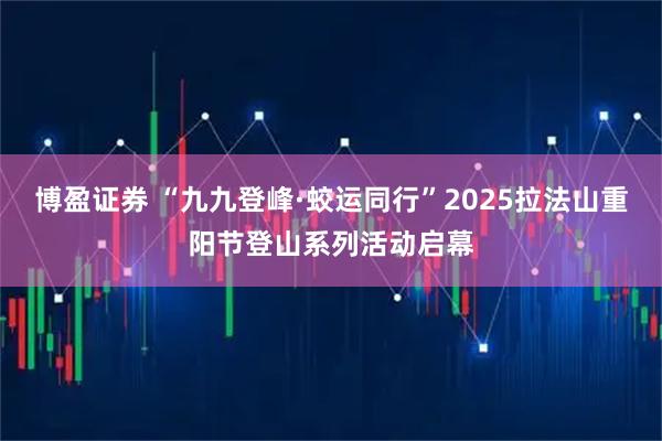 博盈证券 “九九登峰·蛟运同行”2025拉法山重阳节登山系列活动启幕