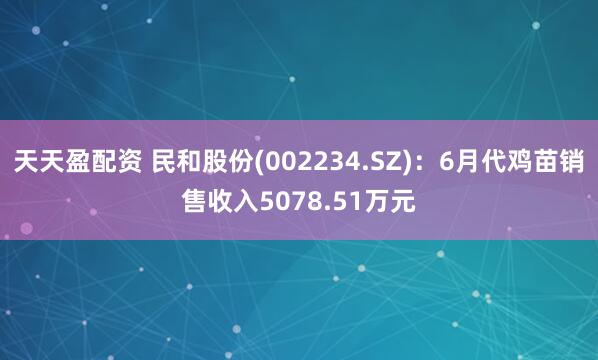 天天盈配资 民和股份(002234.SZ)：6月代鸡苗销售收入5078.51万元