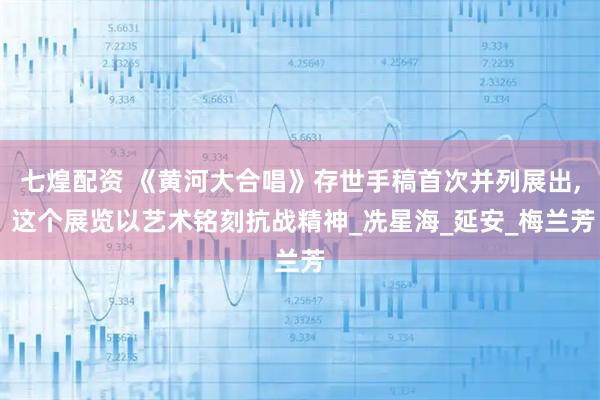 七煌配资 《黄河大合唱》存世手稿首次并列展出, 这个展览以艺术铭刻抗战精神_冼星海_延安_梅兰芳