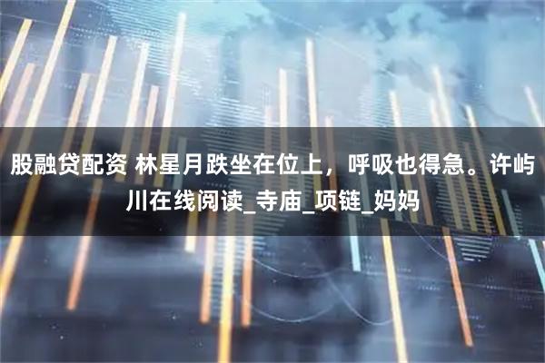 股融贷配资 林星月跌坐在位上，呼吸也得急。许屿川在线阅读_寺庙_项链_妈妈