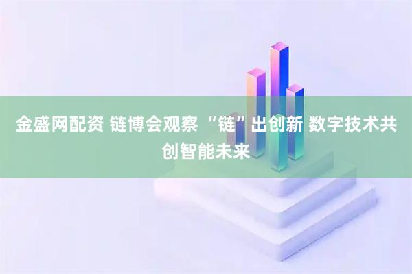 金盛网配资 链博会观察 “链”出创新 数字技术共创智能未来