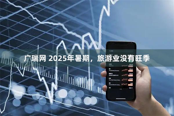 广瑞网 2025年暑期，旅游业没有旺季