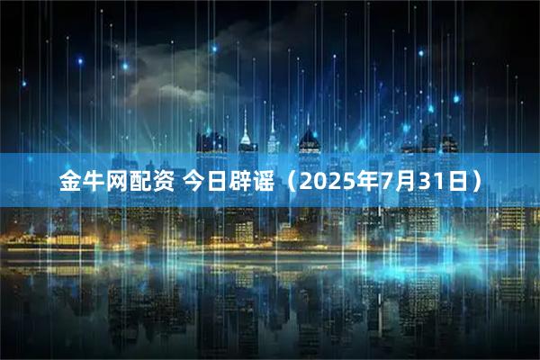 金牛网配资 今日辟谣（2025年7月31日）