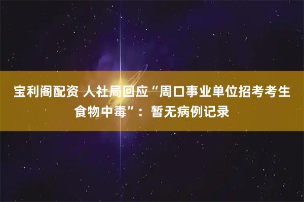 宝利阁配资 人社局回应“周口事业单位招考考生食物中毒”：暂无病例记录