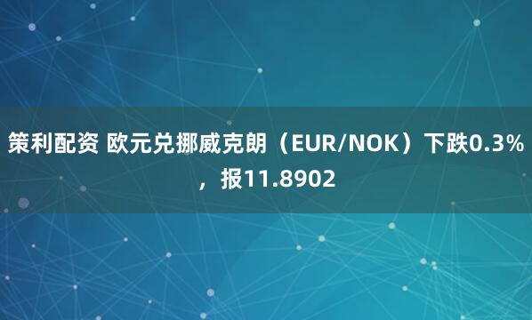 策利配资 欧元兑挪威克朗（EUR/NOK）下跌0.3%，报11.8902