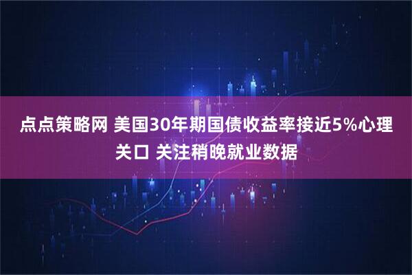 点点策略网 美国30年期国债收益率接近5%心理关口 关注稍晚就业数据