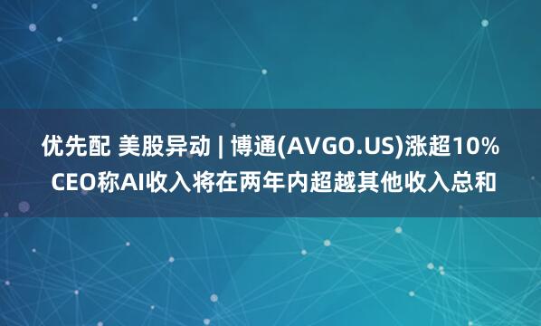 优先配 美股异动 | 博通(AVGO.US)涨超10% CEO称AI收入将在两年内超越其他收入总和