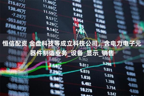 恒信配资 金盘科技等成立科技公司，含电力电子元器件制造业务_设备_显示_销售