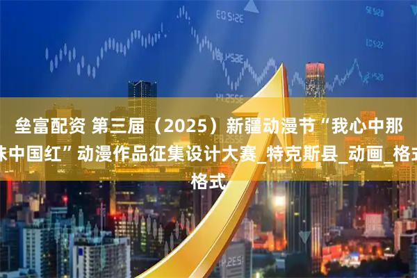 垒富配资 第三届（2025）新疆动漫节“我心中那抹中国红”动漫作品征集设计大赛_特克斯县_动画_格式