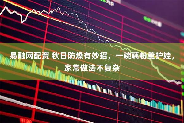 易融网配资 秋日防燥有妙招,一碗藕粉羹护娃,家常做法不复杂