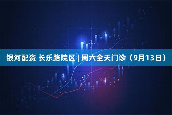 银河配资 长乐路院区 | 周六全天门诊（9月13日）