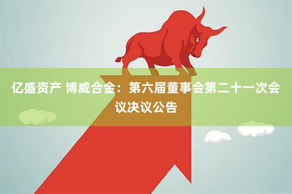 亿盛资产 博威合金：第六届董事会第二十一次会议决议公告