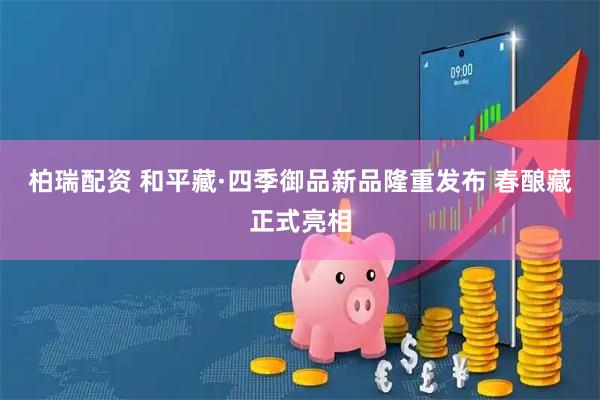 柏瑞配资 和平藏·四季御品新品隆重发布 春酿藏正式亮相