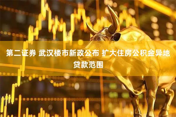 第二证券 武汉楼市新政公布 扩大住房公积金异地贷款范围