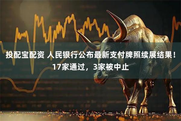 投配宝配资 人民银行公布最新支付牌照续展结果！17家通过，3家被中止