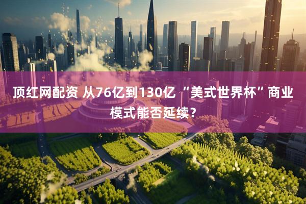 顶红网配资 从76亿到130亿 “美式世界杯”商业模式能否延续？