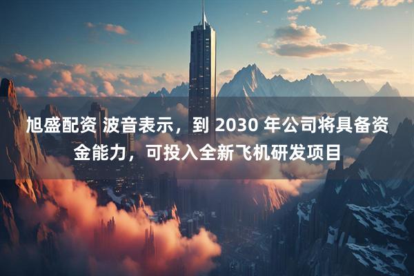 旭盛配资 波音表示，到 2030 年公司将具备资金能力，可投入全新飞机研发项目