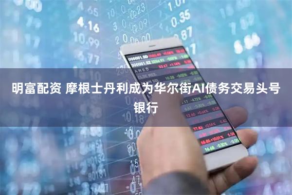 明富配资 摩根士丹利成为华尔街AI债务交易头号银行