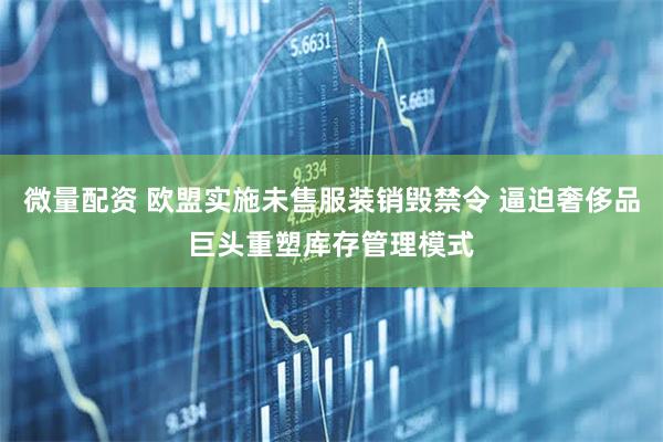 微量配资 欧盟实施未售服装销毁禁令 逼迫奢侈品巨头重塑库存管理模式